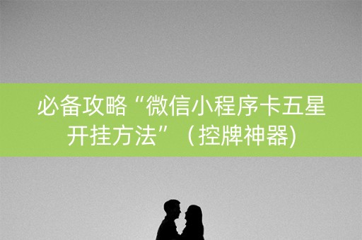 必备攻略“微信小程序卡五星开挂方法”（控牌神器)