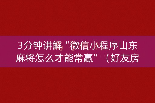 3分钟讲解“微信小程序山东麻将怎么才能常赢”（好友房怎么才能赢)