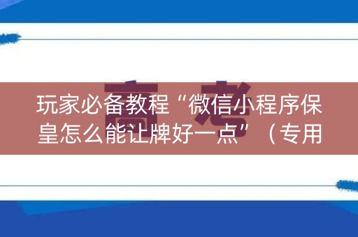 玩家必备教程“微信小程序保皇怎么能让牌好一点”（专用神器)
