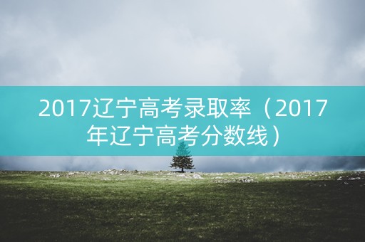2017辽宁高考录取率（2017年辽宁高考分数线）