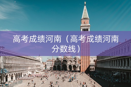 高考成绩河南（高考成绩河南分数线）