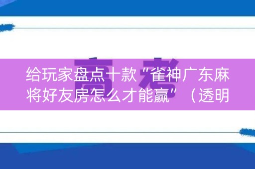 给玩家盘点十款“雀神广东麻将好友房怎么才能赢”（透明器教程)