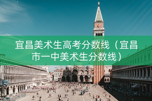 宜昌美术生高考分数线（宜昌市一中美术生分数线）