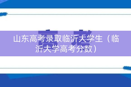 山东高考录取临沂大学生（临沂大学高考分数）
