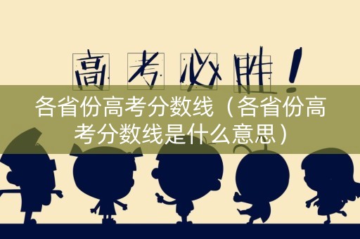 各省份高考分数线（各省份高考分数线是什么意思）