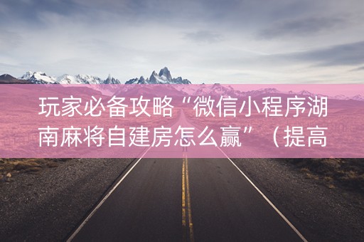 玩家必备攻略“微信小程序湖南麻将自建房怎么赢”（提高胜率技巧)
