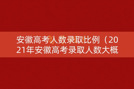 安徽高考人数录取比例（2021年安徽高考录取人数大概多少）