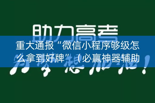 重大通报“微信小程序够级怎么拿到好牌”（必赢神器辅助器)