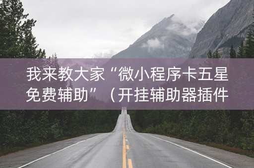 我来教大家“微小程序卡五星免费辅助”（开挂辅助器插件)