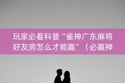 玩家必看科普“雀神广东麻将好友房怎么才能赢”（必赢神器辅助器)