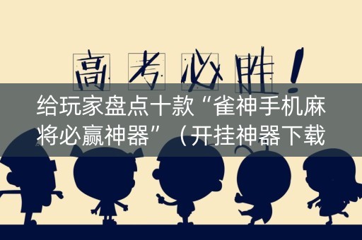 给玩家盘点十款“雀神手机麻将必赢神器”（开挂神器下载)