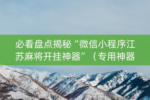 必看盘点揭秘“微信小程序江苏麻将开挂神器”（专用神器下载)
