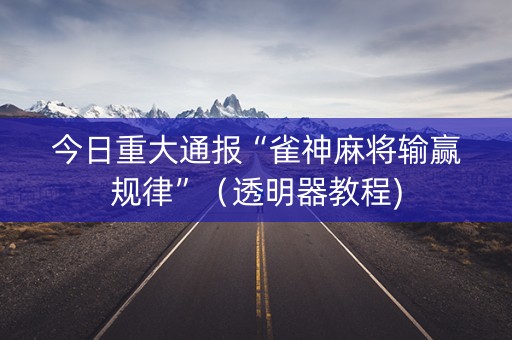 今日重大通报“雀神麻将输赢规律”（透明器教程)