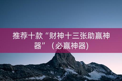 推荐十款“财神十三张助赢神器”（必赢神器)