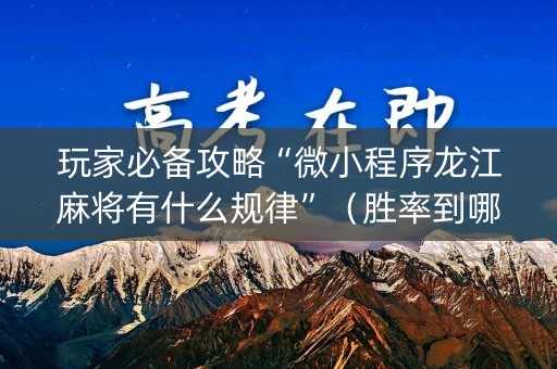 玩家必备攻略“微小程序龙江麻将有什么规律”（胜率到哪调)
