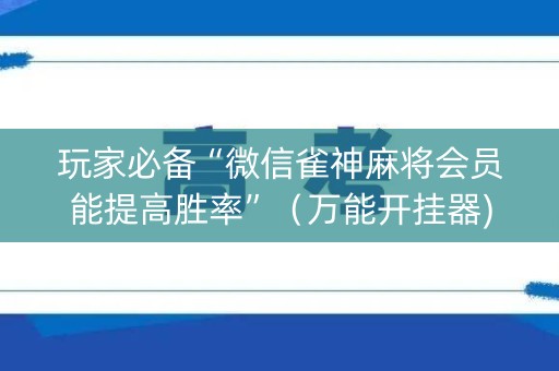 玩家必备“微信雀神麻将会员能提高胜率”（万能开挂器)