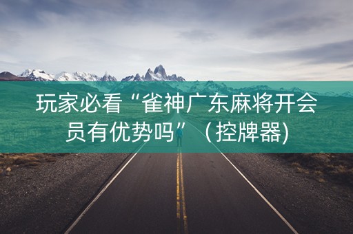 玩家必看“雀神广东麻将开会员有优势吗”（控牌器)
