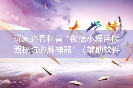 玩家必看科普“微信小程序陕西挖坑必胜神器”（辅助软件)