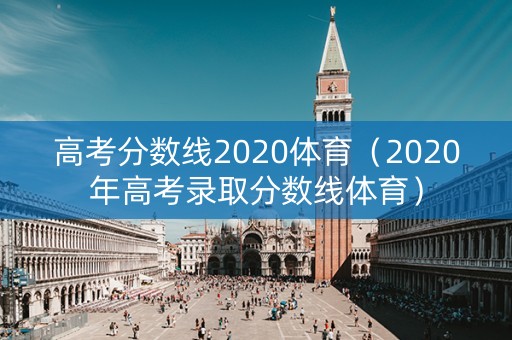 高考分数线2020体育（2020年高考录取分数线体育）