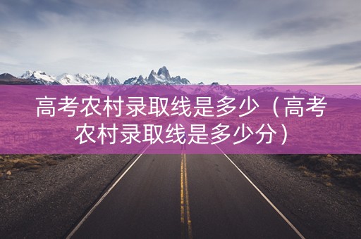 高考农村录取线是多少（高考农村录取线是多少分）