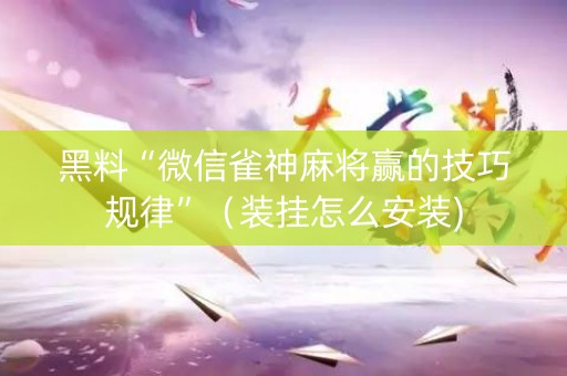 黑料“微信雀神麻将赢的技巧规律”（装挂怎么安装)