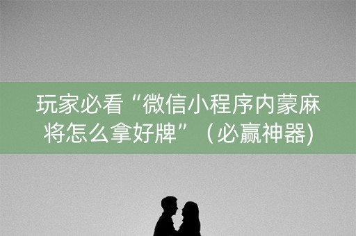 玩家必看“微信小程序内蒙麻将怎么拿好牌”（必赢神器)