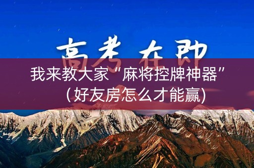 我来教大家“麻将控牌神器”（好友房怎么才能赢)