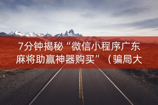 7分钟揭秘“微信小程序广东麻将助赢神器购买”（骗局大揭秘)