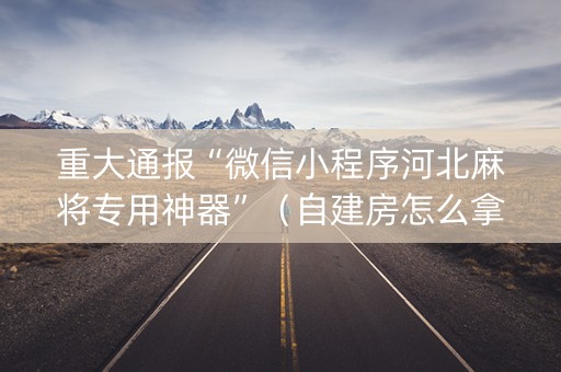 重大通报“微信小程序河北麻将专用神器”（自建房怎么拿好牌)