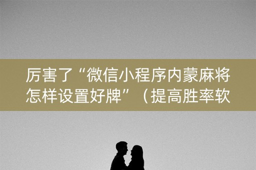厉害了“微信小程序内蒙麻将怎样设置好牌”（提高胜率软件)