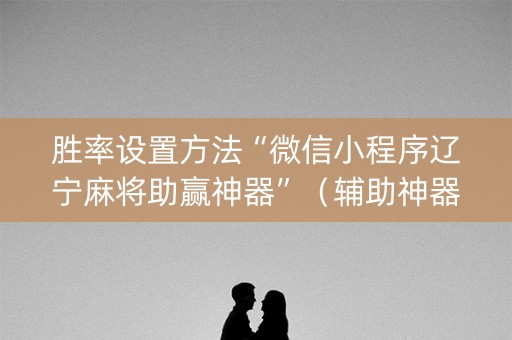 胜率设置方法“微信小程序辽宁麻将助赢神器”（辅助神器免费)