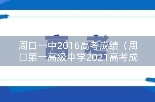 周口一中2016高考成绩（周口第一高级中学2021高考成绩）