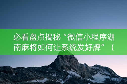 必看盘点揭秘“微信小程序湖南麻将如何让系统发好牌”（怎么才会赢)