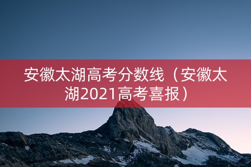 安徽太湖高考分数线（安徽太湖2021高考喜报）
