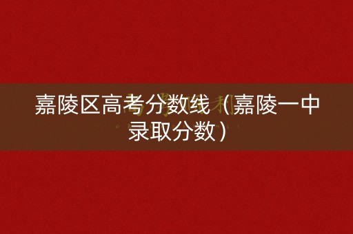 嘉陵区高考分数线（嘉陵一中录取分数）