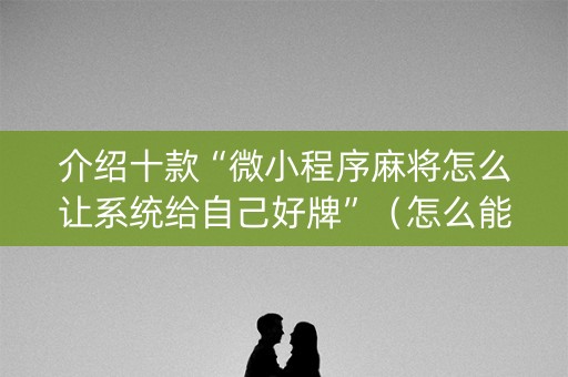 介绍十款“微小程序麻将怎么让系统给自己好牌”（怎么能得到好牌)