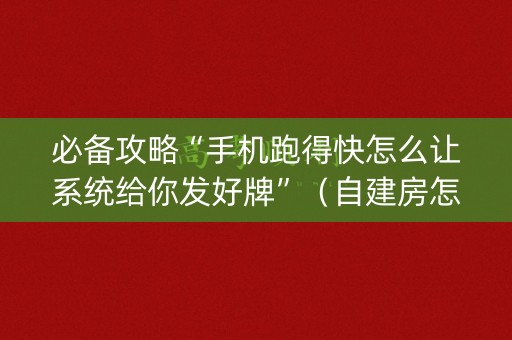 必备攻略“手机跑得快怎么让系统给你发好牌”（自建房怎么拿好牌)
