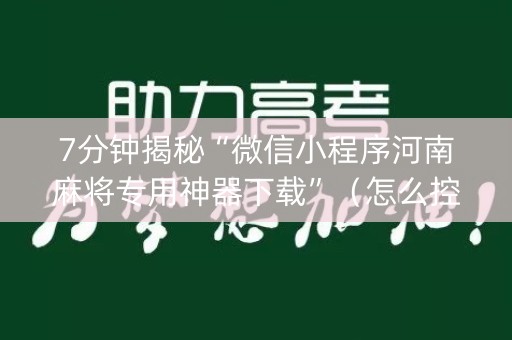 7分钟揭秘“微信小程序河南麻将专用神器下载”（怎么控制输赢)
