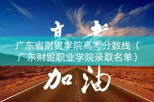 广东省财贸学院高考分数线（广东财贸职业学院录取名单）