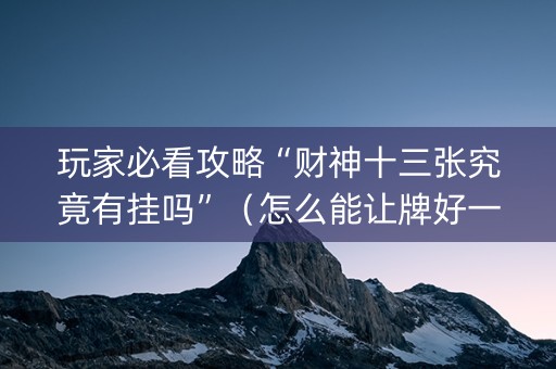 玩家必看攻略“财神十三张究竟有挂吗”（怎么能让牌好一点)