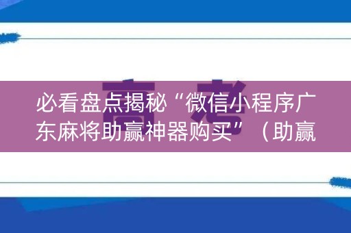 必看盘点揭秘“微信小程序广东麻将助赢神器购买”（助赢神器购买)