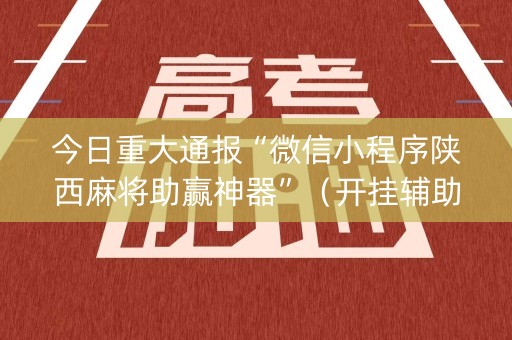 今日重大通报“微信小程序陕西麻将助赢神器”（开挂辅助器插件)