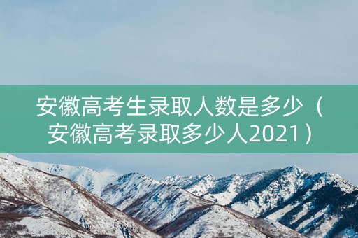 安徽高考生录取人数是多少（安徽高考录取多少人2021）