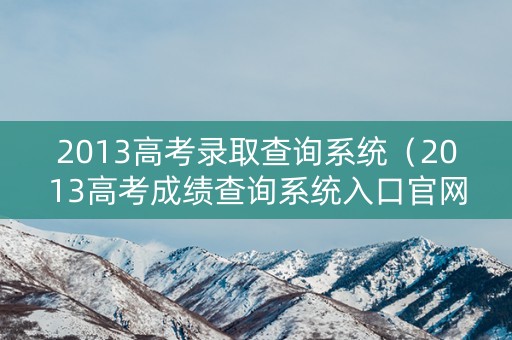 2013高考录取查询系统（2013高考成绩查询系统入口官网）