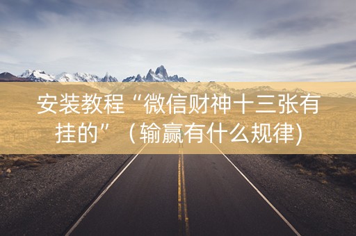 安装教程“微信财神十三张有挂的”（输赢有什么规律)