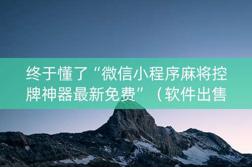 终于懂了“微信小程序麻将控牌神器最新免费”（软件出售)