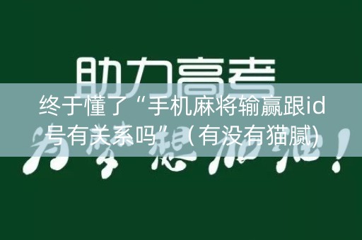 终于懂了“手机麻将输赢跟id号有关系吗”（有没有猫腻)
