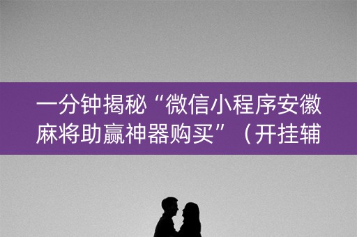 一分钟揭秘“微信小程序安徽麻将助赢神器购买”（开挂辅助器脚本)