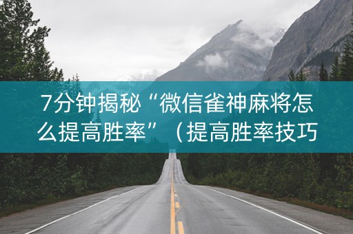 7分钟揭秘“微信雀神麻将怎么提高胜率”（提高胜率技巧)