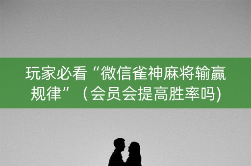 玩家必看“微信雀神麻将输赢规律”（会员会提高胜率吗)